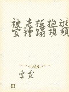 被老板抱进办公室糟蹋视频