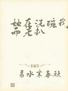 她在洗碗我在后面老扒