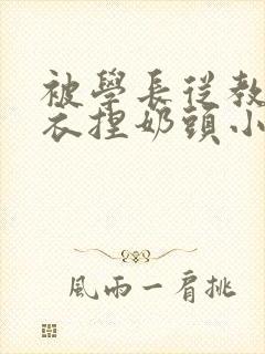 被学长从教室扒衣捏奶头小说