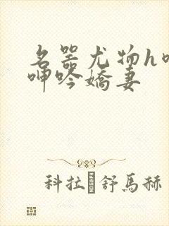 名器尤物h喷汁呻吟娇妻