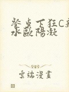 餐桌下狂C亲女水欧阳凝