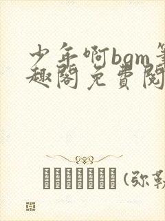 少年啊bgm笔趣阁免费阅读全文下载