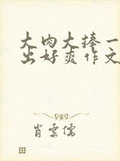 大肉大捧一进一出好爽作文