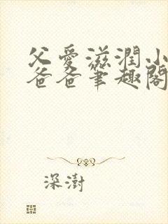 父爱滋润小芹和爸爸笔趣阁全文免费阅读小说