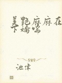 美艳麻麻在我胯下娇喘