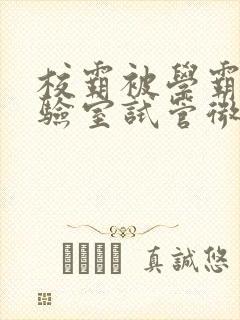 校霸被学霸压实验室试管微博