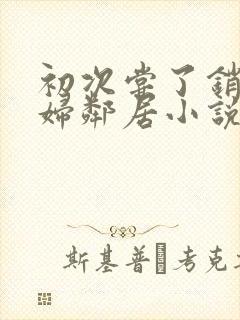 初次尝了销魂少妇邻居小说