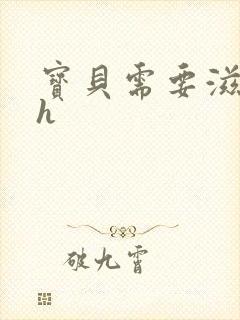 宝贝需要滋润了h