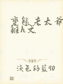 变态老太爷调教雏h文