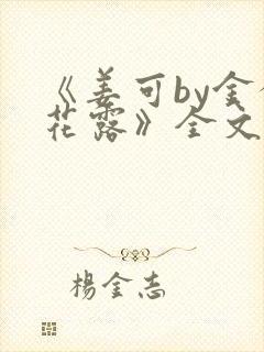 《姜可by金银花露》全文免费阅读