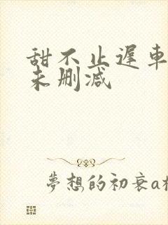 甜不止迟车浴室未删减