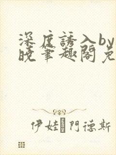 深度诱入by欲晓笔趣阁免费阅读小说
