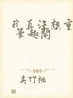 我真没想重生啊 笔趣阁