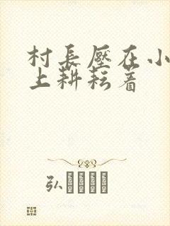 村长压在小萍身上耕耘着
