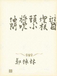 他将头埋进双腿间吮小核日本