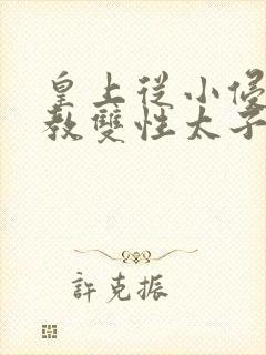 皇上从小侵犯调教双性太子小说