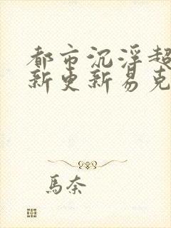 都市沉浮超前最新更新易克1