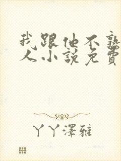 我跟他不熟笑佳人小说免费阅读
