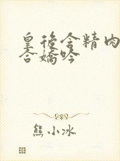 皇后含精肉臀迎合娇吟