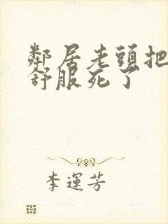 邻居老头把我弄舒服死了