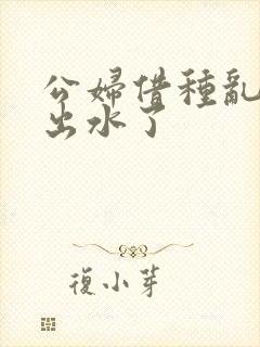 公妇借种乱h日出水了