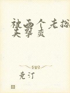 被两个老总前后夹击爽