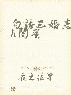 勾诱已婚老男人h闺蜜