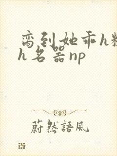 脔到她乖h粗话h名器np