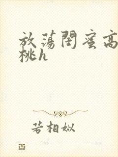 放荡闺蜜高h苏桃h