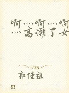 啊灬啊灬啊灬快灬高潮了女