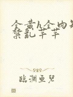 全黄h全肉短篇禁乱芊芊