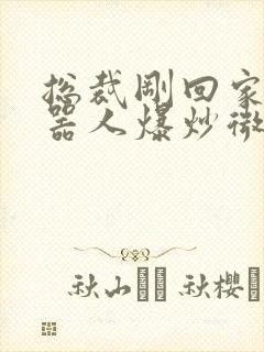 总裁刚回家被机器人爆炒微博