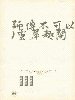 师傅不可以(限)灵犀趣阁