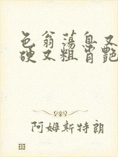 色翁荡息又大又硬又粗肖艳