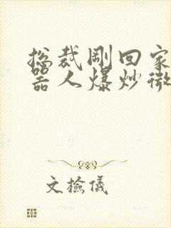 总裁刚回家被机器人爆炒微博