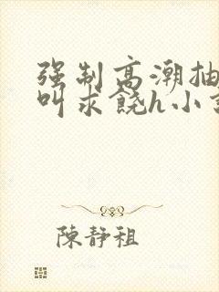 强制高潮抽搐哭叫求饶h小说