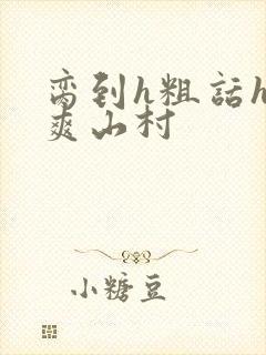 脔到h粗话h好爽山村