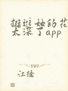 挺进她的花苞啊太深了app