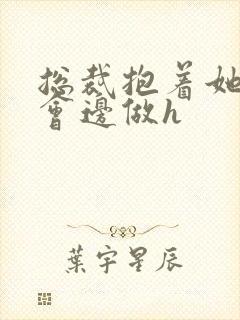 总裁抱着她边开会边做h