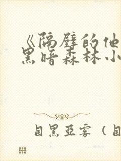 《隔壁的他by黑暗森林小说笔趣》
