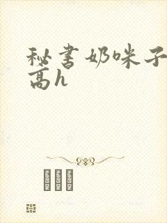 秘书奶咪子真大高h
