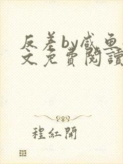 反差by咸鱼全文免费阅读笔趣阁