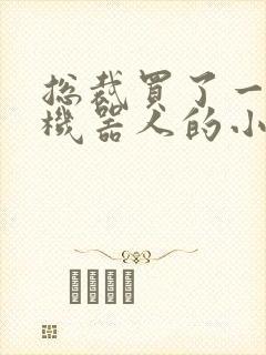 总裁买了一个男机器人的小说