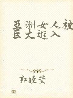 亚洲女人被黑人巨大进入