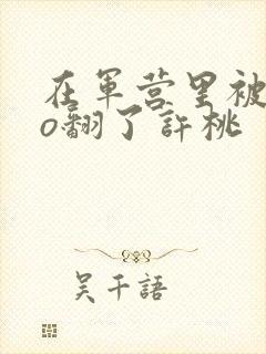 在军营里被cao翻了许桃