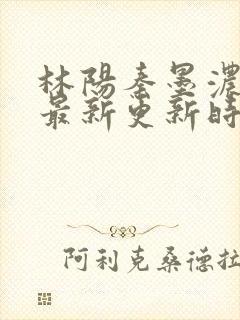 林阳秦墨浓小说最新更新时间