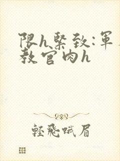 限h紧致:军人教官肉h