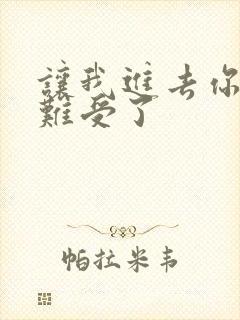 让我进去你就不难受了