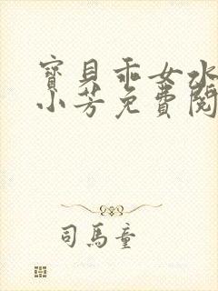 宝贝乖女水真多小芳免费阅读