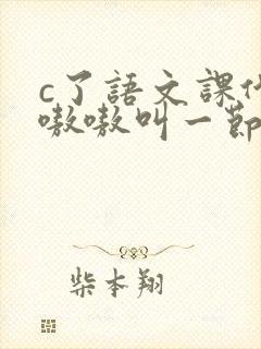 c了语文课代表嗷嗷叫一节课文